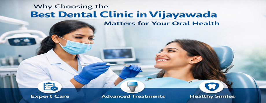 Why Choosing the Best Dental Clinic in Vijayawada Matters for Your Oral Health